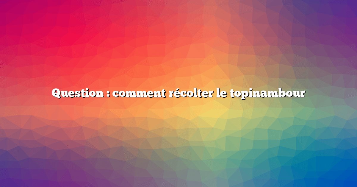 Question : comment récolter le topinambour